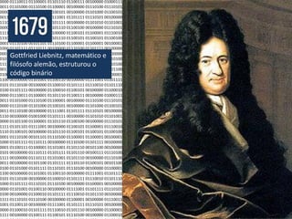 Gottfried Liebnitz, matemático e
filósofo alemão, estruturou o
código binário
 