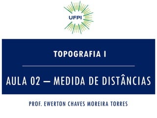AULA 02 – MEDIDA DE DISTÂNCIAS
TOPOGRAFIA I
PROF. EWERTON CHAVES MOREIRA TORRES
 
