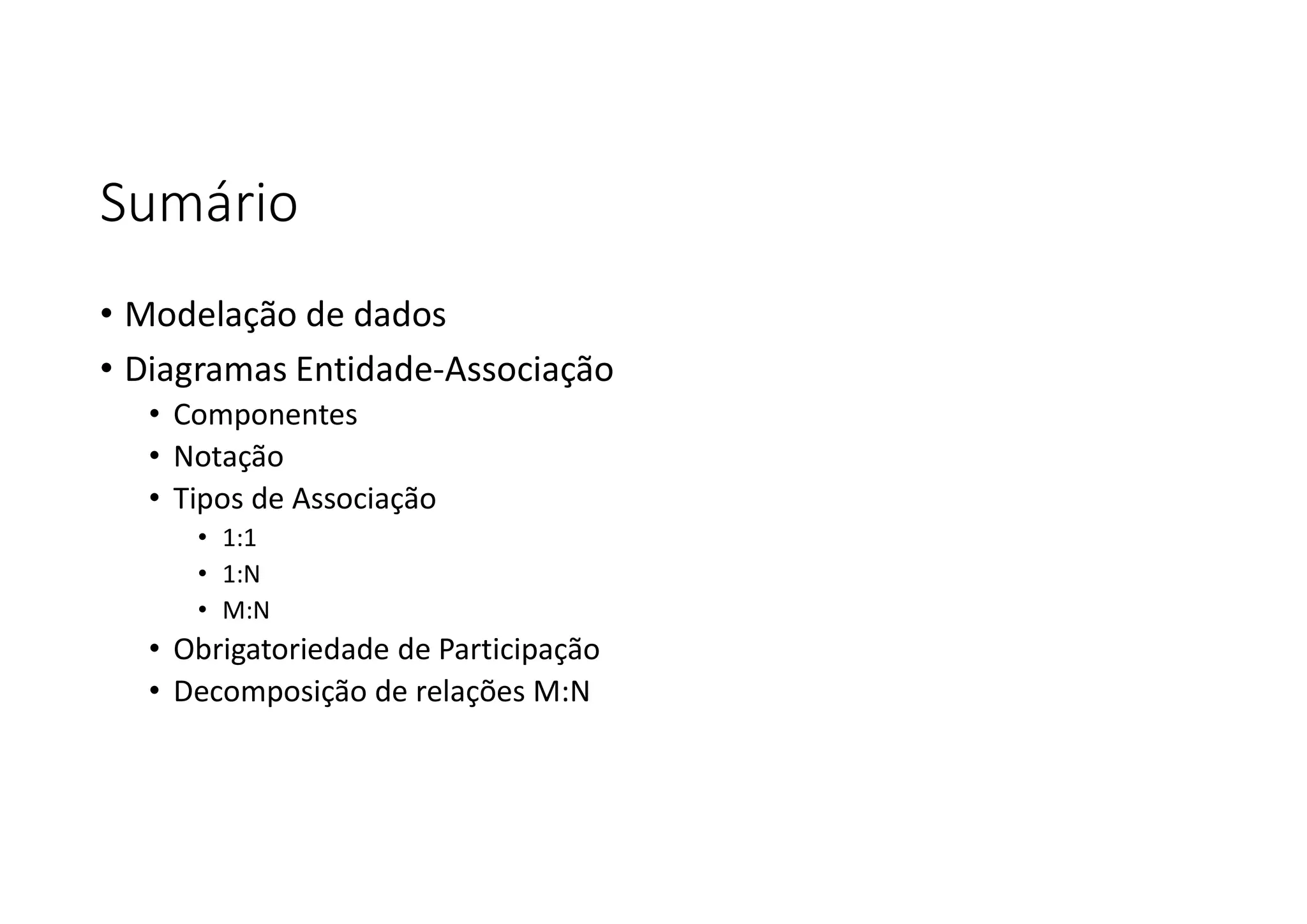 Sumário
• Modelação de dados
• Diagramas Entidade-Associação
• Componentes
• Notação
• Tipos de Associação
• 1:1
• 1:N
• M:N
• Obrigatoriedade de Participação
• Decomposição de relações M:N
 
