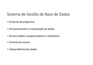 Sistema de Gestão de Base de Dados
• Conjunto de programas
• Armazenamento e manipulação de dados
• Fornece dados a programadores e utilizadores
• Controlo de acesso
• Independência dos dados
 
