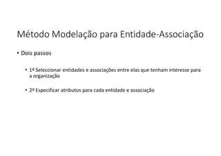 Método Modelação para Entidade-Associação
• Dois passos
• 1º Seleccionar entidades e associações entre elas que tenham interesse para
a organização
• 2º Especificar atributos para cada entidade e associação
 