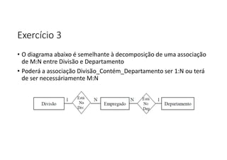 Exercício 3
• O diagrama abaixo é semelhante à decomposição de uma associação
de M:N entre Divisão e Departamento
• Poderá a associação Divisão_Contém_Departamento ser 1:N ou terá
de ser necessáriamente M:N
 