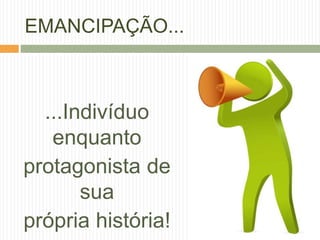 ...Indivíduo
enquanto
protagonista de
sua
própria história!
EMANCIPAÇÃO...
 