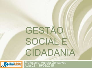 GESTÃO
SOCIAL E
CIDADANIA
Professora: Aghata Gonsalves
Aula 02 – 19/06/2015
 