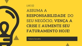 LIVE02
ASSUMA A
RESPONSABILIDADE DO
SEU NEGÓCIO, VENÇA A
CRISE E AUMENTE SEU
FATURAMENTO HOJE!
FabianoCarvalho
 