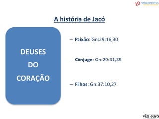 DEUSES
DO
CORAÇÃO
A história de Jacó
– Paixão: Gn:29:16,30
– Cônjuge: Gn:29:31,35
– Filhos: Gn:37:10,27
 