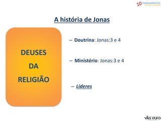 DEUSES
DA
RELIGIÃO
A história de Jonas
– Doutrina: Jonas:3 e 4
– Ministério: Jonas:3 e 4
– Líderes
 