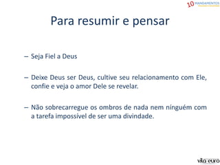 Para resumir e pensar
– Seja Fiel a Deus
– Deixe Deus ser Deus, cultive seu relacionamento com Ele,
confie e veja o amor Dele se revelar.
– Não sobrecarregue os ombros de nada nem nínguém com
a tarefa impossível de ser uma divindade.
 