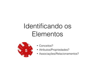 Identificando os 
Elementos 
• Conceitos? 
• Atributos/Propriedades? 
• Associações/Relacionamentos? 
 