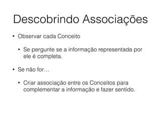 Descobrindo Associações 
• Observar cada Conceito 
• Se pergunte se a informação representada por 
ele é completa. 
• Se não for… 
• Criar associação entre os Conceitos para 
complementar a informação e fazer sentido. 
 