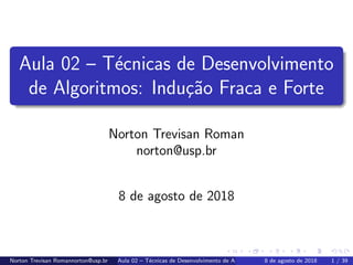 Aula 02 – T´ecnicas de Desenvolvimento
de Algoritmos: Indu¸c˜ao Fraca e Forte
Norton Trevisan Roman
norton@usp.br
8 de agosto de 2018
Norton Trevisan Romannorton@usp.br Aula 02 – T´ecnicas de Desenvolvimento de Algoritmos: Indu¸c˜ao Fraca e Forte8 de agosto de 2018 1 / 39
 