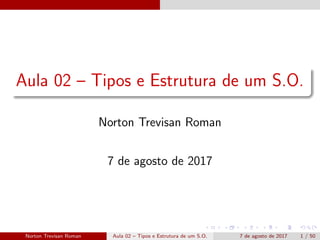 Aula 02 – Tipos e Estrutura de um S.O.
Norton Trevisan Roman
7 de agosto de 2017
Norton Trevisan Roman Aula 02 – Tipos e Estrutura de um S.O. 7 de agosto de 2017 1 / 50
 
