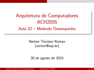 Arquitetura de Computadores
ACH2055
Aula 02 – Medindo Desempenho
Norton Trevisan Roman
(norton@usp.br)
30 de agosto de 2019
Norton Trevisan Roman (norton@usp.br) 30 de agosto de 2019 1 / 46
 