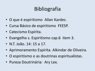 Bibliografia
•   O que é espiritismo Allan Kardec.
•   Cursa Básico de espiritismo FEESP.
•   Catecismo Espírita.
•   Evangelho s. Espiritismo cap.6 item 3.
•   N.T. João. 14: 15 a 17.
•   Aprimoramento Espírita. Alkindar de Oliveira.
•   O espiritismo e as doutrinas espiritualistas.
•   Pureza Doutrinária: Ary Lex.
 
