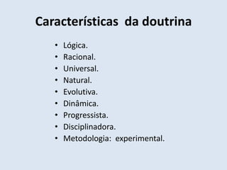 Características da doutrina
   •   Lógica.
   •   Racional.
   •   Universal.
   •   Natural.
   •   Evolutiva.
   •   Dinâmica.
   •   Progressista.
   •   Disciplinadora.
   •   Metodologia: experimental.
 