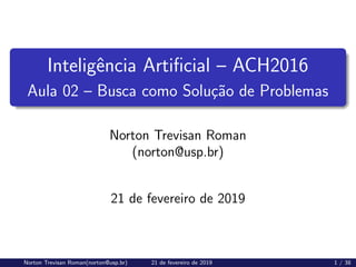 Inteligência Artificial – ACH2016
Aula 02 – Busca como Solução de Problemas
Norton Trevisan Roman
(norton@usp.br)
21 de fevereiro de 2019
Norton Trevisan Roman(norton@usp.br) 21 de fevereiro de 2019 1 / 38
 