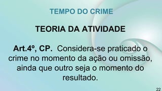 TEMPO DO CRIME
TEORIA DA ATIVIDADE
Art.4º, CP. Considera-se praticado o
crime no momento da ação ou omissão,
ainda que outro seja o momento do
resultado.
22
 