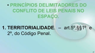 • PRINCÍPIOS DELIMITADORES DO
CONFLITO DE LEIS PENAIS NO
ESPAÇO.
1. TERRITORIALIDADE. – art.5º,§§1º e
2º, do Código Penal.
27
 
