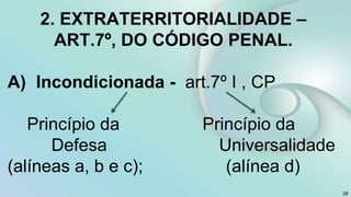 2. EXTRATERRITORIALIDADE –
ART.7º, DO CÓDIGO PENAL.
A) Incondicionada - art.7º I , CP
Princípio da Princípio da
Defesa Universalidade
(alíneas a, b e c); (alínea d)
28
 