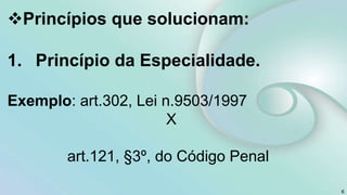 Princípios que solucionam:
1. Princípio da Especialidade.
Exemplo: art.302, Lei n.9503/1997
X
art.121, §3º, do Código Penal
6
 