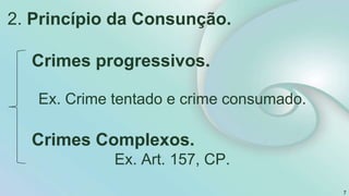 2. Princípio da Consunção.
Crimes progressivos.
Ex. Crime tentado e crime consumado.
Crimes Complexos.
Ex. Art. 157, CP.
7
 