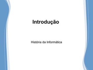 Introdução
História da Informática
 