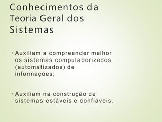 Conhecimentos da
Teoria Geral dos
Sistemas
• Auxiliam a compreender melhor
os sistemas computadorizados
(automatizados) de
informações;
• Auxiliam n a construção de
sistemas estáveis e confiáveis.
 