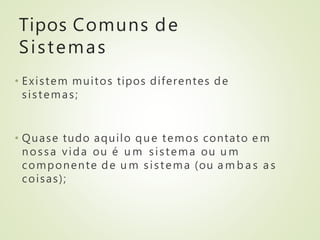 Tipos Comuns de
Sistemas
• Existem muitos tipos diferentes de
sistemas;
• Quase tudo aquilo que temos contato e m
nossa vida ou é u m sistema ou u m
componente de u m sistema (ou a m b a s a s
coisas);
 