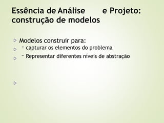 Modelos construir para:
- capturar os elementos do problema
- Representar diferentes níveis de abstração
Essência de Análise e Projeto:
construção de modelos
 