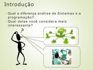 Introdução
• Qual a diferença análise de Sistemas e a
programação?
• Qual delas você considera mais
interessante?
 