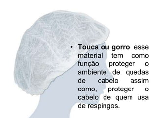 • Touca ou gorro: esse
material tem como
função proteger o
ambiente de quedas
de cabelo assim
como, proteger o
cabelo de quem usa
de respingos.
 