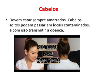 Cabelos
• Devem estar sempre amarrados. Cabelos
soltos podem passar em locais contaminados,
e com isso transmitir a doença.
 