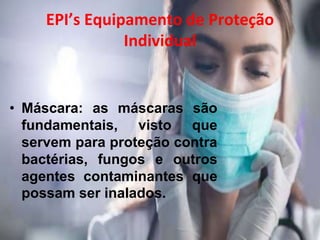 EPI’s Equipamento de Proteção
Individual
• Máscara: as máscaras são
fundamentais, visto que
servem para proteção contra
bactérias, fungos e outros
agentes contaminantes que
possam ser inalados.
 