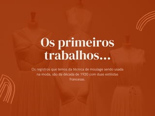 Os primeiros
trabalhos...
Os registros que temos da técnica de moulage sendo usada
na moda, são da década de 1920 com duas estilistas
francesas.
 