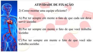 ATIVIDADE DE FIXAÇÃO
2) Como montar uma equipe eficiente?
A) Por ter sempre em mente o fato de que cada um deve
servir sozinho
B) Por ter sempre em mente o fato de que você trabalha
sozinho
C) Por ter sempre em mente o fato de que você não
trabalha sozinho
 
