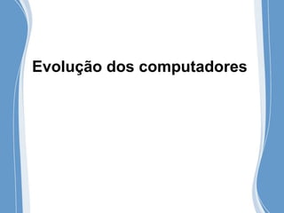 Evolução dos computadores
 