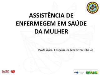 ASSISTÊNCIA DE
ENFERMEGEM EM SAÚDE
DA MULHER
Professora: Enfermeira Terezinha Ribeiro
 