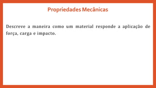 Propriedades Mecânicas
Descreve a maneira como um material responde a aplicação de
força, carga e impacto.
 