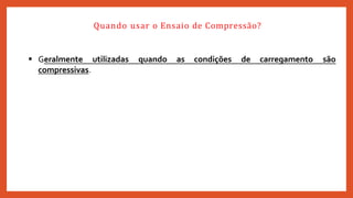  Geralmente utilizadas quando as condições de carregamento são
compressivas.
Quando usar o Ensaio de Compressão?
 
