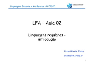 Linguagens Formais e Autômatos – 01/2020
LFA – Aula 02
Linguagens regulares -
Linguagens regulares -
introdução
Celso Olivete Júnior
olivete@fct.unesp.br
1
 