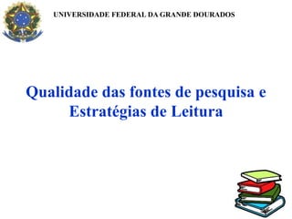 Qualidade das fontes de pesquisa e
Estratégias de Leitura
UNIVERSIDADE FEDERAL DA GRANDE DOURADOS
 