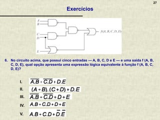 27
6. No circuito acima, que possui cinco entradas — A, B, C, D e E — e uma saída f (A, B,
C, D, E), qual opção apresenta uma expressão lógica equivalente à função f (A, B, C,
D, E)?
I.
II.
III.
IV.
V.
Exercícios
 