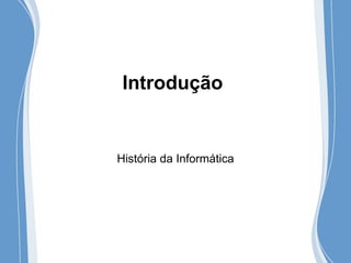 Introdução
História da Informática
 