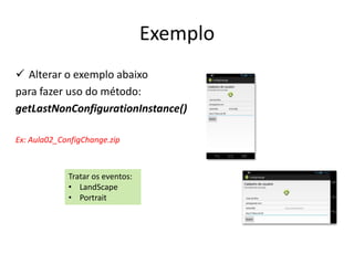 Exemplo
 Alterar o exemplo abaixo
para fazer uso do método:
getLastNonConfigurationInstance()

Ex: Aula02_ConfigChange.zip



             Tratar os eventos:
             • LandScape
             • Portrait
 