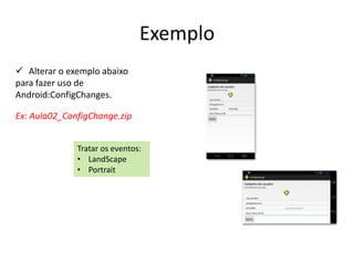 Exemplo
 Alterar o exemplo abaixo
para fazer uso de
Android:ConfigChanges.

Ex: Aula02_ConfigChange.zip


              Tratar os eventos:
              • LandScape
              • Portrait
 