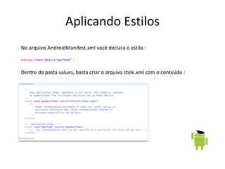 Aplicando Estilos
No arquivo AndroidManifest.xml você declara o estilo :



Dentro da pasta values, basta criar o arquivo style.xml com o conteúdo :
 