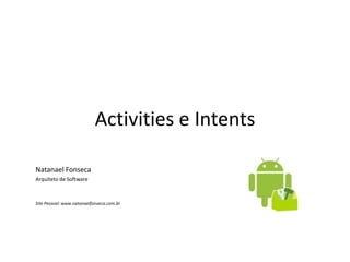 Activities e Intents

Natanael Fonseca
Arquiteto de Software



Site Pessoal: www.natanaelfonseca.com.br
 