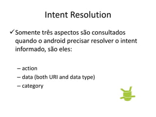 Intent Resolution
Somente três aspectos são consultados
 quando o android precisar resolver o intent
 informado, são eles:

  – action
  – data (both URI and data type)
  – category
 