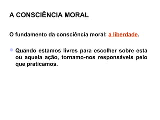 A CONSCIÊNCIA MORAL

O fundamento da consciência moral: a liberdade.

 Quando estamos livres para escolher sobre esta
  ou aquela ação, tornamo-nos responsáveis pelo
  que praticamos.
 