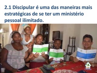 2.1 Discipular é uma das maneiras mais
estratégicas de se ter um ministério
pessoal ilimitado.
 